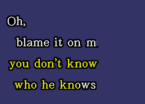 Oh,

blame it on 111

you donWL know

Who he knows