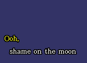 Ooh,

shame on the moon