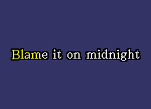 Blame it on midnight