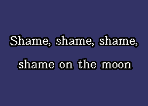 Shame, shame, shame,

shame on the moon