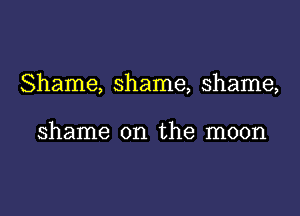 Shame, shame, shame,

shame on the moon