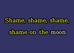 Shame, shame, shame,

shame on the moon