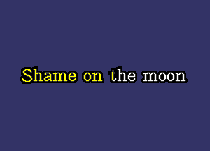 Shame on the moon