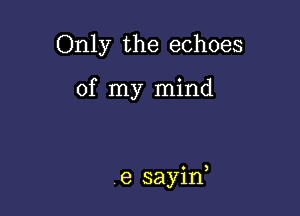 Only the echoes

of my mind

7e sayin