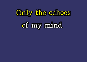 Only the echoes

of my mind