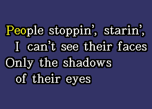 People stoppini starinZ
I can,t see their faces

Only the shadows
of their eyes