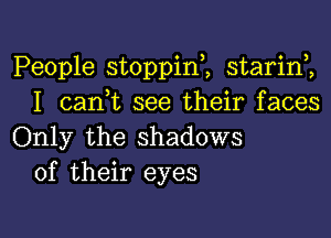 People stoppini starinZ
I can,t see their faces

Only the shadows
of their eyes