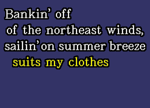 Bankin, off

of the northeast Winds,

sailin on summer breeze
suits my clothes