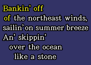 Bankin, off
of the northeast Winds,
sailin on summer breeze
An skippin,
over the ocean
like a stone