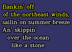 Bankin, off
of the northeast Winds,
sailin on summer breeze
An skippin,
over the ocean
like a stone