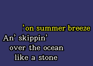 on summer breeze

An, skippif
over the ocean
like a stone