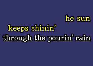 he sun
keeps Shinin

through the pourid rain