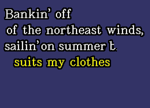 Bankif off
of the northeast Winds,
sailin on summer 13

suits my clothes