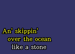 An, skippif
over the ocean
like a stone