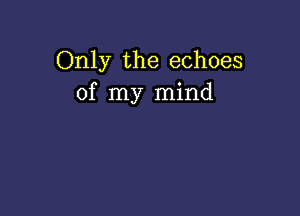 Only the echoes
of my mind