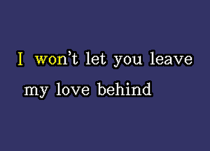 I wonWL let you leave

my love behind