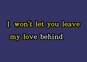 I wonWL let you leave

my love behind