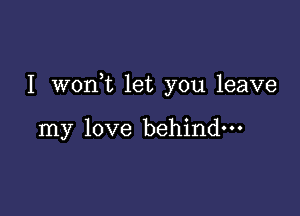 I woan let you leave

my love behind-