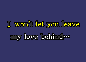 I woan let you leave

my love behind-