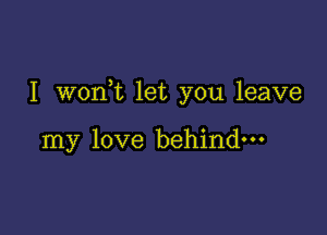 I woan let you leave

my love behind-