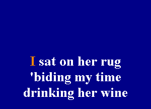 I sat on her rug
'biding my time
drinking her wine