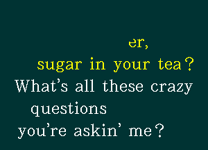 er,
sugar in your tea?

Whafs all these crazy
questions
you,re askif me?