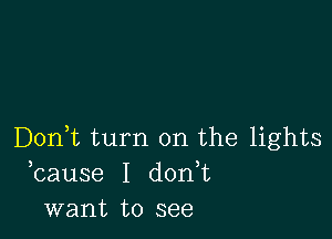 Don,t turn on the lights
bause I d0n t
want to see