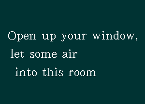 Open up your window,

let some air

into this room