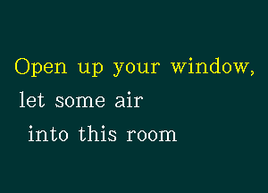 Open up your window,

let some air

into this room