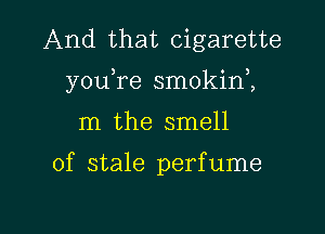 And that cigarette
y0u re smokini

m the smell

of stale perfume