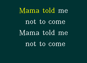 Mama told me

not to come

Mama told me

not to come