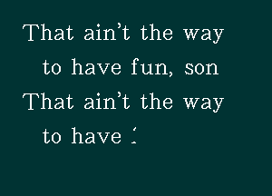 That ain,t the way

to have fun, son

That aink the way
to have .'