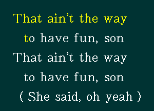 That aink the way
to have fun, son
That aini the way

to have fun, son

( She said, oh yeah ) l