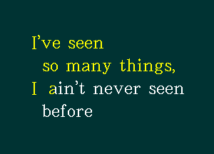 Fve seen
so many things,

I ain t never seen
before