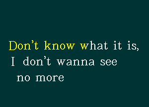 Don t know What it is,

I dont wanna see
no more