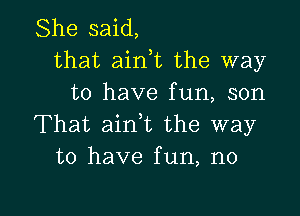 She said,
that aint the way
to have fun, son
That aint the way
to have fun, n0

g