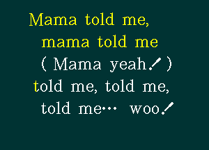 Mama told me,

mama told me
( Mama yeah! )

told me, told me,
told me W00!