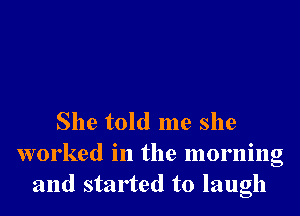 She told me she
worked in the morning
and started to laugh