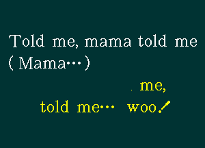 Told me, mama told me
( Mama...)

me,
told me WOOX