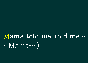 Mama told me, told me-
( Mamam)