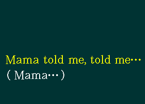 Mama told me, told me-
( Mamam)