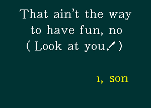 That aini the way
to have fun, n0
( Look at you! )

1, son