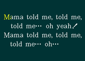 Mama told me, told me,
told mew oh yeah!

Mama told me, told me,
told me oh-