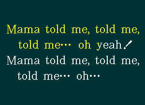 Mama told me, told me,
told mew oh yeah!

Mama told me, told me,
told me oh-