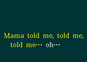 Mama told me, told me,
told me oh-