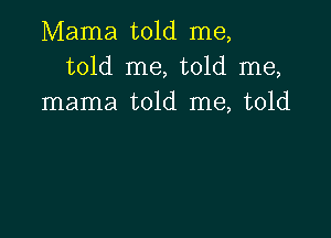 Mama told me,
told me, told me,
mama told me, told