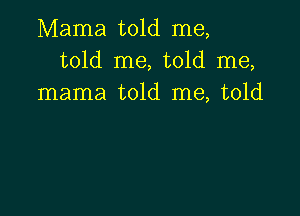 Mama told me,
told me, told me,
mama told me, told