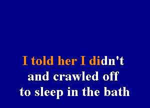 I told her I didn't
and crawled off
to sleep in the bath