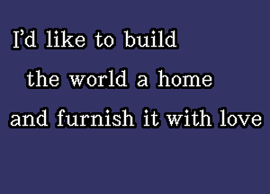 Pd like to build

the world a home

and furnish it With love