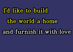 Pd like to build

the world a home

and furnish it With love